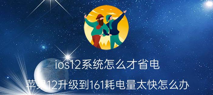 ios12系统怎么才省电 苹果12升级到161耗电量太快怎么办？